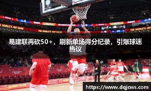 易建联再砍50+，刷新单场得分纪录，引爆球迷热议
