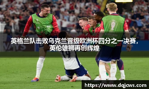 英格兰队击败乌克兰晋级欧洲杯四分之一决赛，英伦雄狮再创辉煌