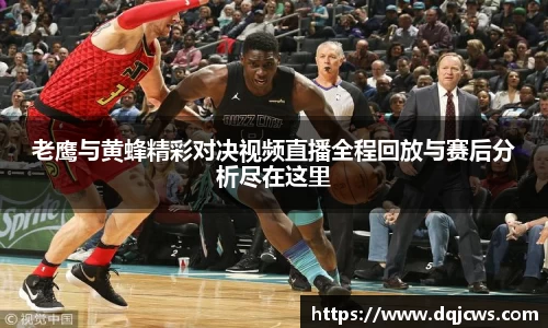 老鹰与黄蜂精彩对决视频直播全程回放与赛后分析尽在这里