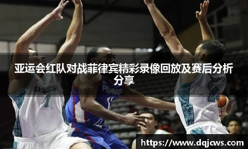亚运会红队对战菲律宾精彩录像回放及赛后分析分享