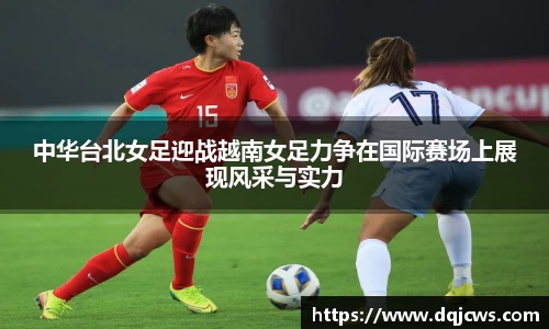 中华台北女足迎战越南女足力争在国际赛场上展现风采与实力