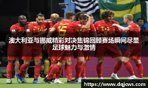 澳大利亚与挪威精彩对决集锦回顾赛场瞬间尽显足球魅力与激情