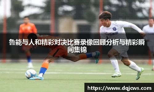 鲁能与人和精彩对决比赛录像回顾分析与精彩瞬间集锦