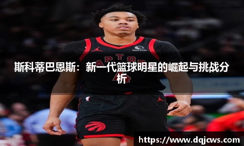 斯科蒂巴恩斯：新一代篮球明星的崛起与挑战分析