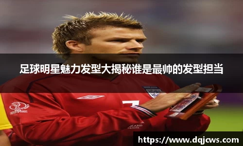 足球明星魅力发型大揭秘谁是最帅的发型担当