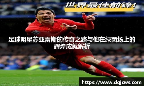 足球明星苏亚雷斯的传奇之路与他在绿茵场上的辉煌成就解析